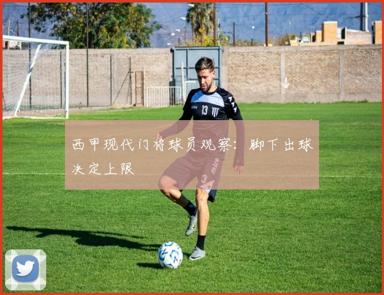 西甲现代门将球员观察：脚下出球决定上限