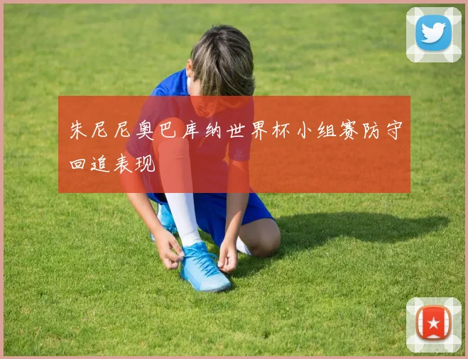 朱尼尼奥巴库纳世界杯小组赛防守回追表现