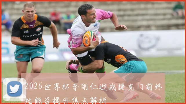 2026世界杯李刚仁迎战捷克门前终结能否提升焦点解析