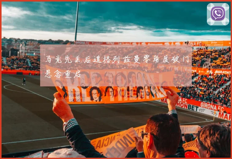 马竞先丢后追格列兹曼零角度破门悬念重启