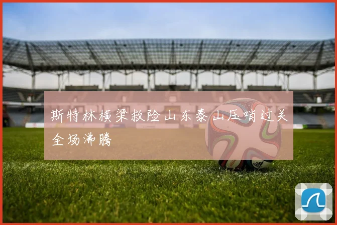斯特林横梁救险山东泰山压哨过关全场沸腾