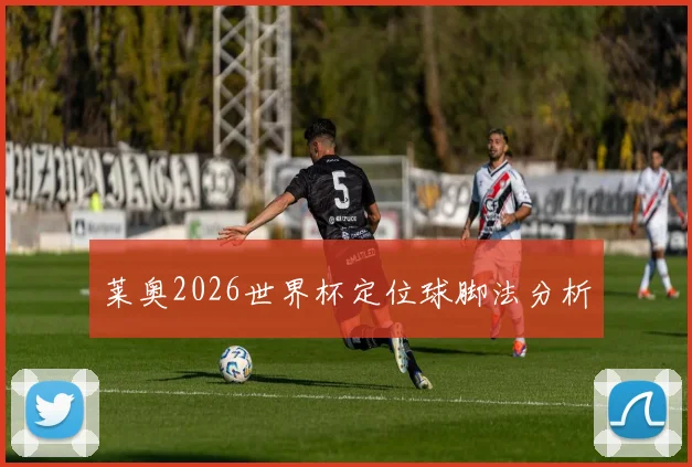 莱奥2026世界杯定位球脚法分析