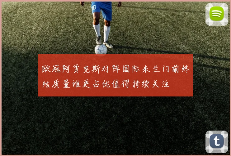 欧冠阿贾克斯对阵国际米兰门前终结质量谁更占优值得持续关注
