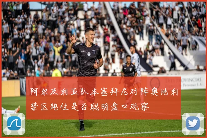 阿尔及利亚队本塞拜尼对阵奥地利禁区跑位是否聪明盘口观察