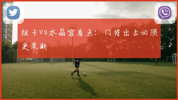纽卡vs水晶宫看点：门将出击必须更果断