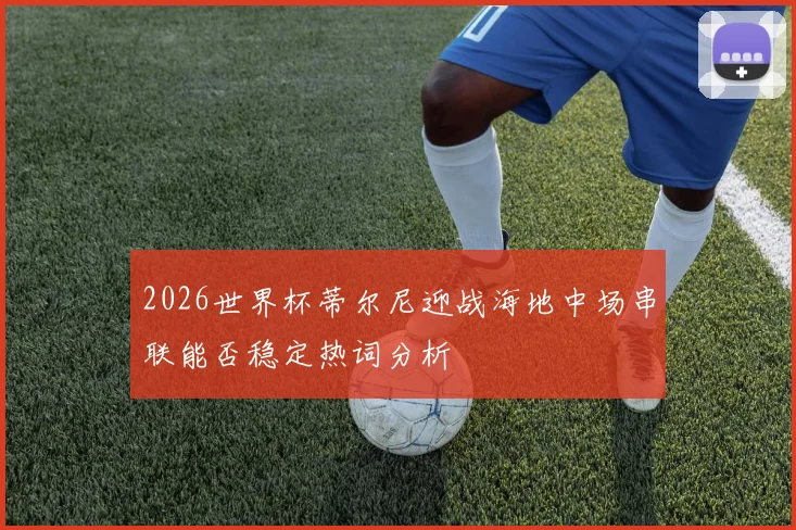 2026世界杯蒂尔尼迎战海地中场串联能否稳定热词分析