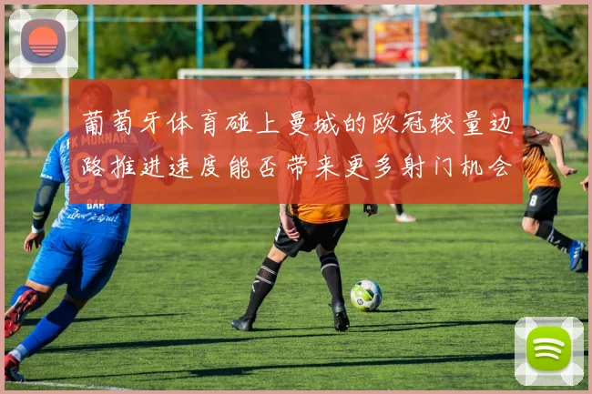 葡萄牙体育碰上曼城的欧冠较量边路推进速度能否带来更多射门机会