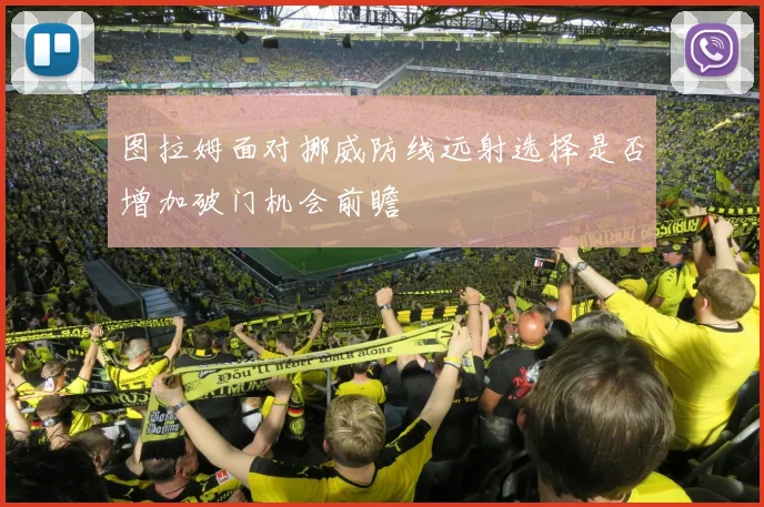图拉姆面对挪威防线远射选择是否增加破门机会前瞻