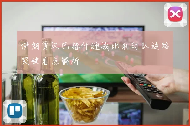 伊朗贾汉巴赫什迎战比利时队边路突破看点解析