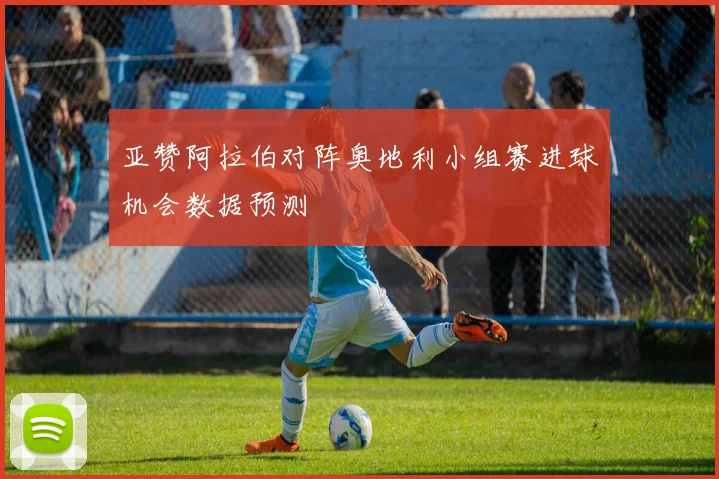 亚赞阿拉伯对阵奥地利小组赛进球机会数据预测