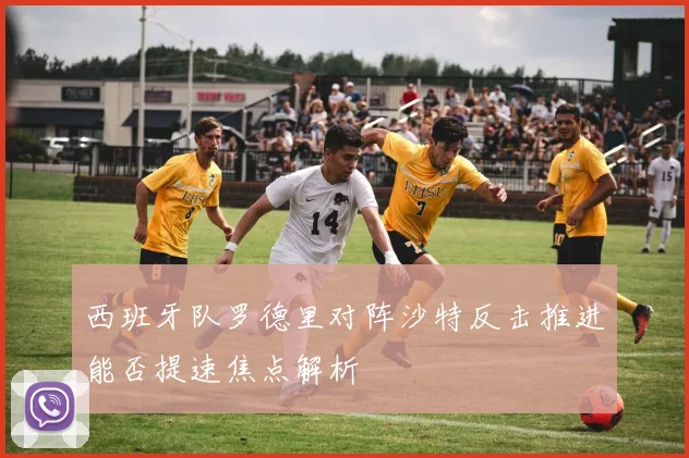 西班牙队罗德里对阵沙特反击推进能否提速焦点解析