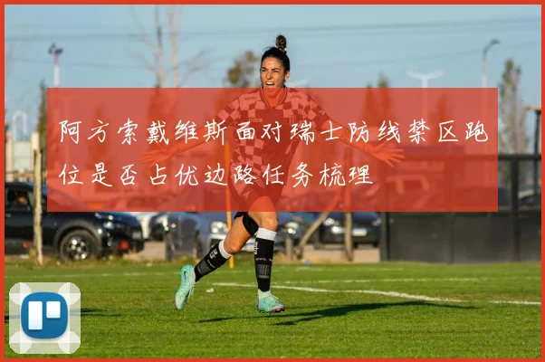 阿方索戴维斯面对瑞士防线禁区跑位是否占优边路任务梳理