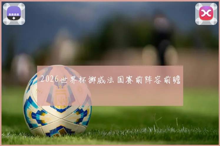 2026世界杯挪威法国赛前阵容前瞻