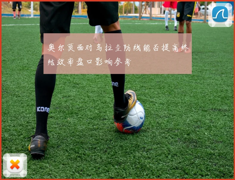奥尔莫面对乌拉圭防线能否提高终结效率盘口影响参考