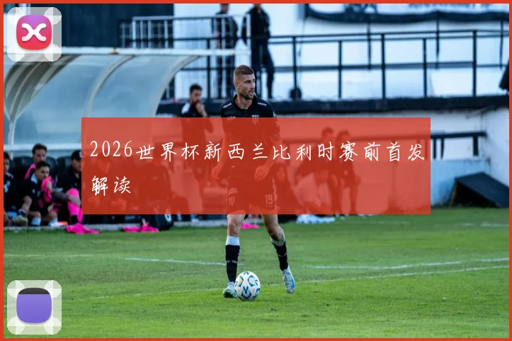 2026世界杯新西兰比利时赛前首发解读