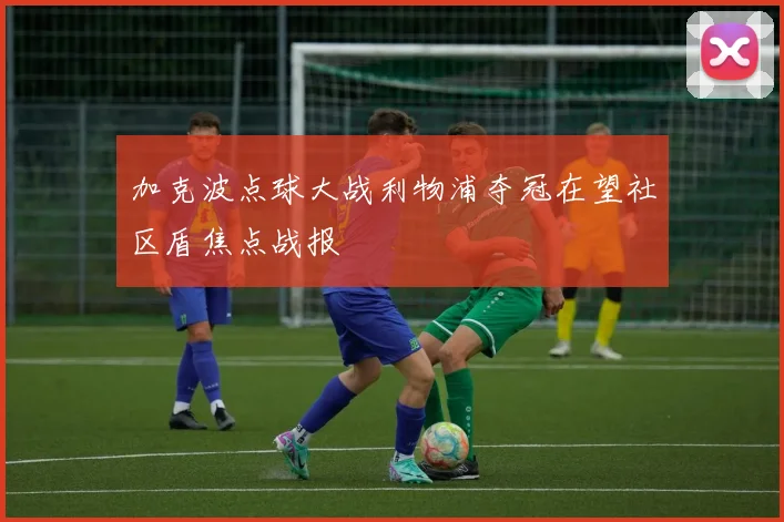 加克波点球大战利物浦夺冠在望社区盾焦点战报