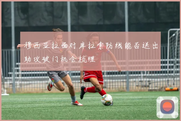 穆西亚拉面对库拉索防线能否送出助攻破门机会梳理
