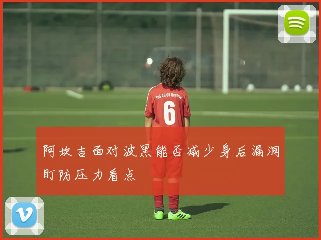 阿坎吉面对波黑能否减少身后漏洞盯防压力看点