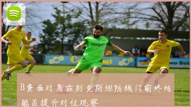 B费面对乌兹别克斯坦防线门前终结能否提升对位观察