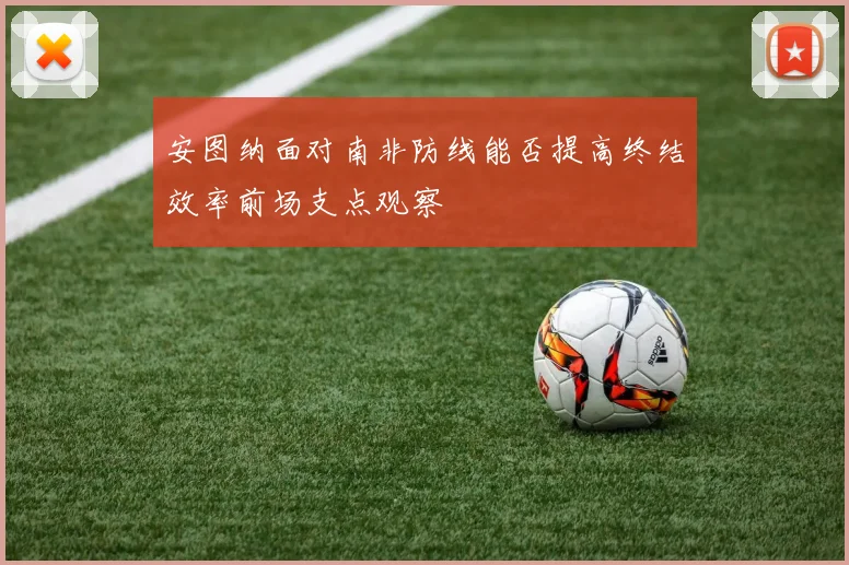 安图纳面对南非防线能否提高终结效率前场支点观察
