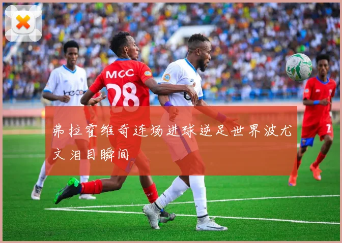弗拉霍维奇连场进球逆足世界波尤文泪目瞬间