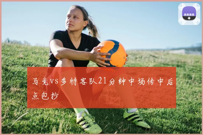 马竞vs多特客队21分钟中场传中后点包抄