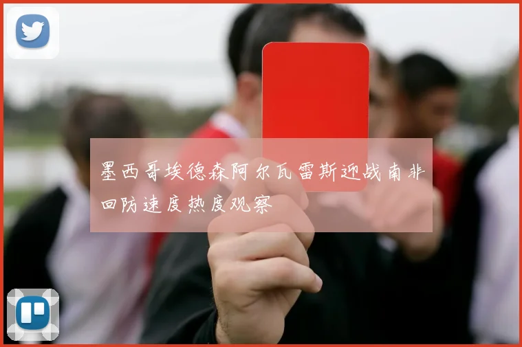 墨西哥埃德森阿尔瓦雷斯迎战南非回防速度热度观察