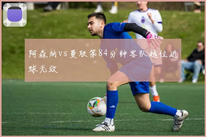 阿森纳vs曼联第84分钟客队越位进球无效