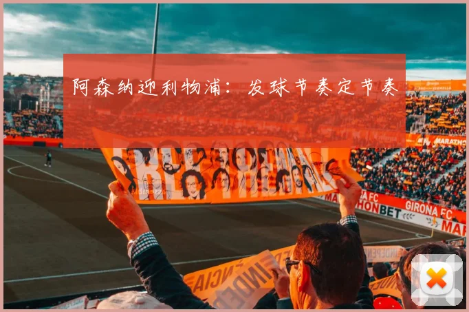 阿森纳迎利物浦:发球节奏定节奏