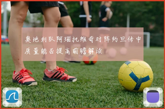 奥地利队阿瑙托维奇对阵约旦传中质量能否提高前瞻解读