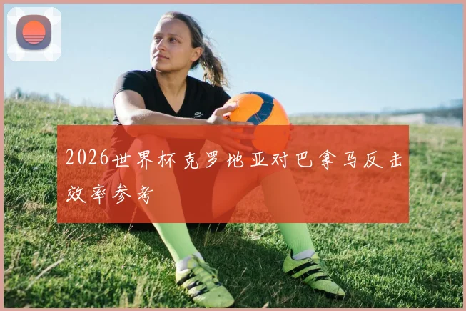 2026世界杯克罗地亚对巴拿马反击效率参考