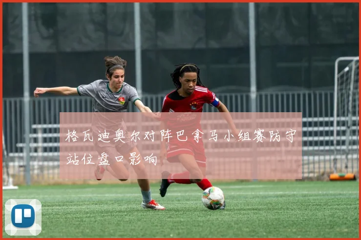 格瓦迪奥尔对阵巴拿马小组赛防守站位盘口影响