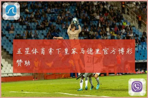 五星体育拿下皇家马德里官方博彩赞助