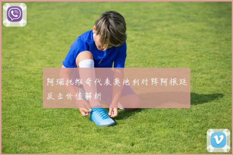 阿瑙托维奇代表奥地利对阵阿根廷反击价值解析
