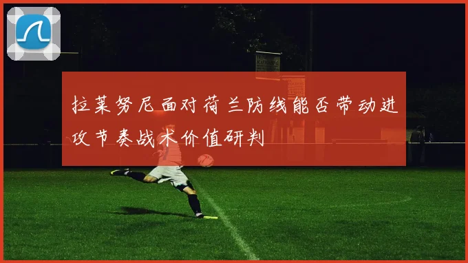 拉莱努尼面对荷兰防线能否带动进攻节奏战术价值研判