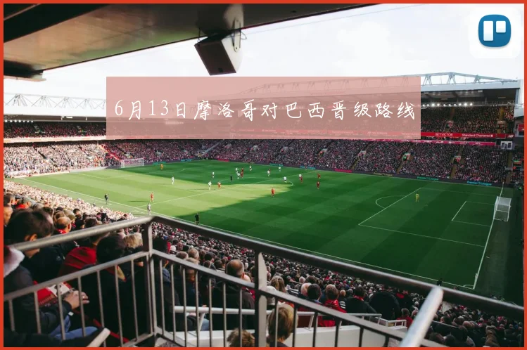6月13日摩洛哥对巴西晋级路线