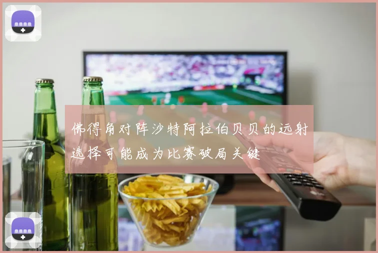 佛得角对阵沙特阿拉伯贝贝的远射选择可能成为比赛破局关键