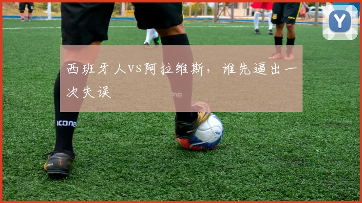 西班牙人vs阿拉维斯,谁先逼出一次失误