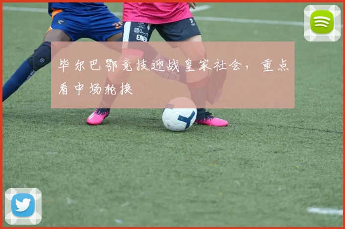 毕尔巴鄂竞技迎战皇家社会，重点看中场轮换