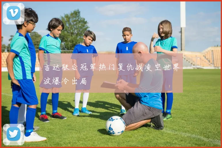 吉达联合冠军热门复仇战凌空世界波爆冷出局