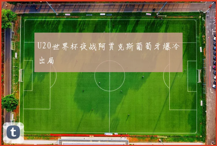 U20世界杯夜战阿贾克斯葡萄牙爆冷出局