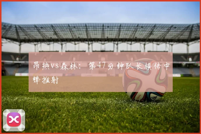 昂热vs森林:第47分钟队长横传中锋推射