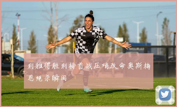 利雅得胜利榜首战压哨改命奥斯梅恩绝杀瞬间