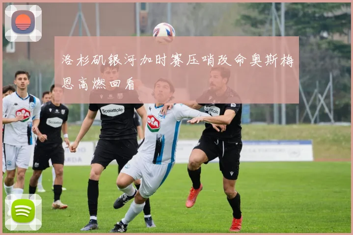 洛杉矶银河加时赛压哨改命奥斯梅恩高燃回看