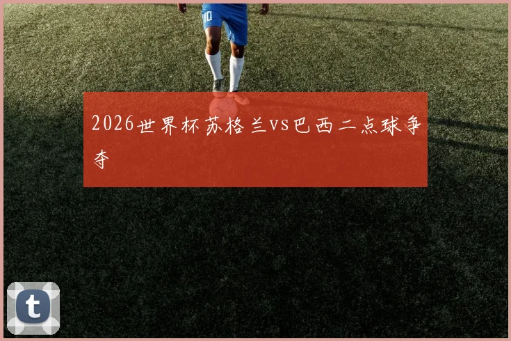 2026世界杯苏格兰vs巴西二点球争夺