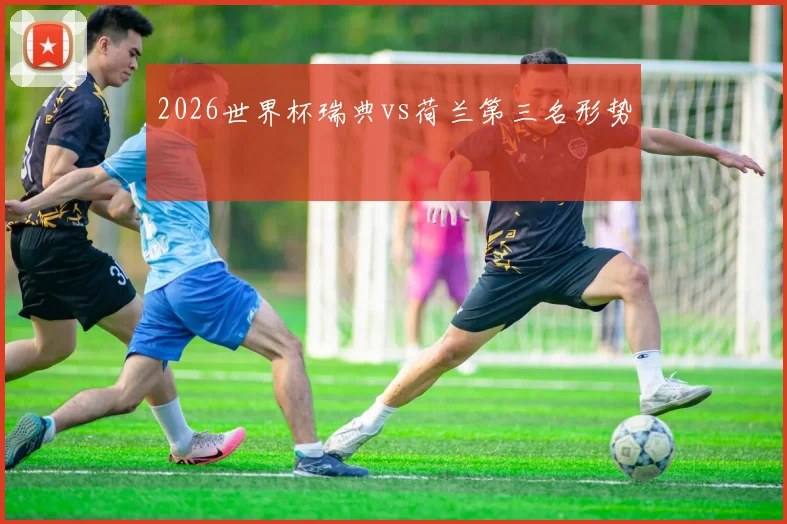 2026世界杯瑞典vs荷兰第三名形势