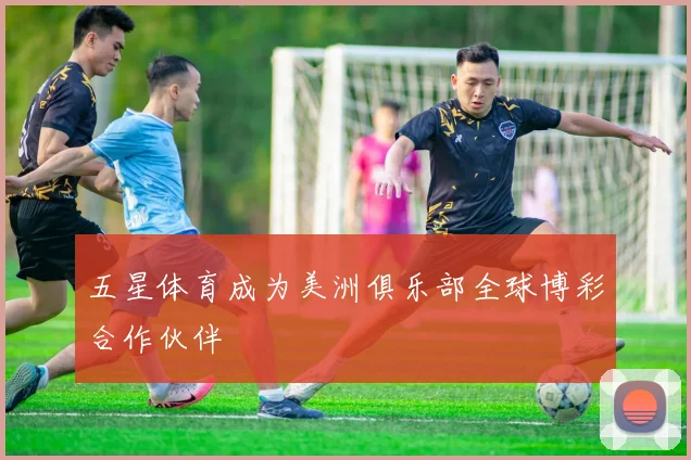 五星体育成为美洲俱乐部全球博彩合作伙伴