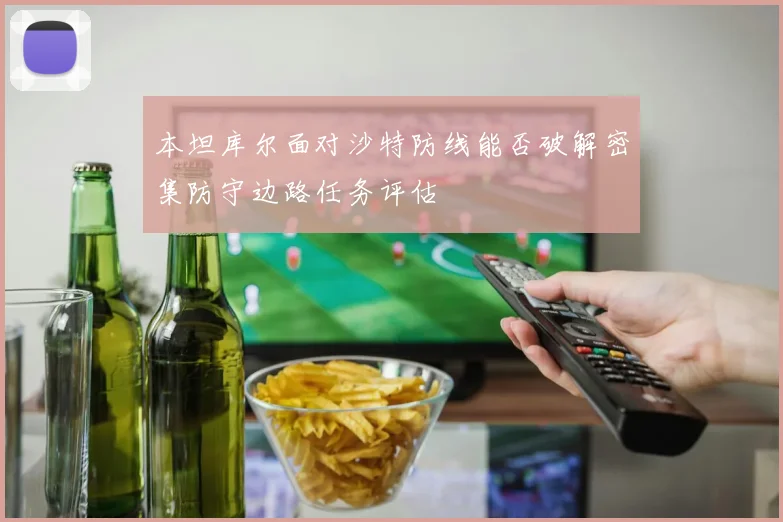 本坦库尔面对沙特防线能否破解密集防守边路任务评估