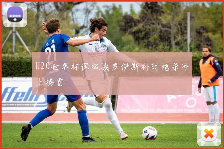 U20世界杯保级战罗伊斯补时绝杀冲上榜首