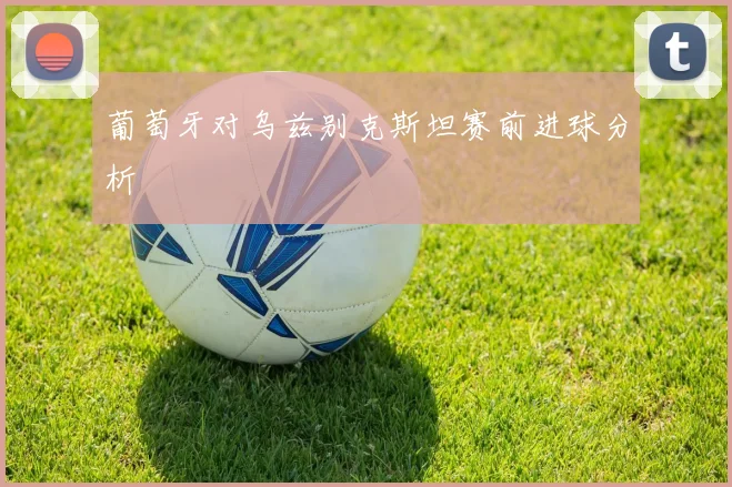 葡萄牙对乌兹别克斯坦赛前进球分析